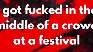I got fucked in the middle of a crowd at a festival