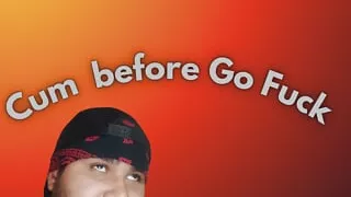Cum before go tho Fuck xD