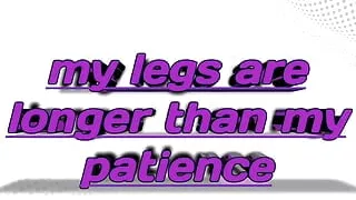 my legs are longer than my patience