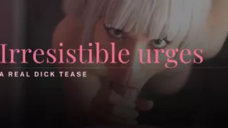 Irresistible Urges - a Real Dick Tease