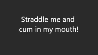 Straddle me and cum in my mouth !!!