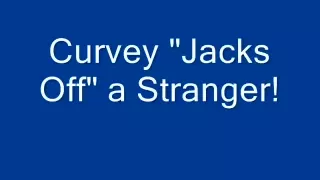 Curvey Jacks Off A Stranger!