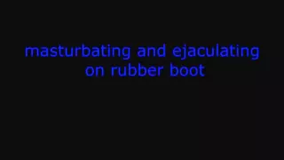 masturbating and ejaculating on rubberboot