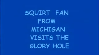 Squirt Fan From Michigan Stops By The Glory Hole