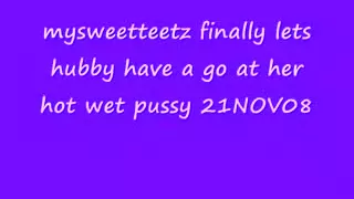 Mysweetteetz finally lets hubby have a go at her hot wet pussy