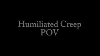 Humiliated Creep POV